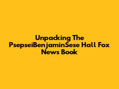 Unpacking The PsepseiBenjaminSese Hall Fox News Book