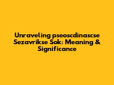 Unraveling 'pseoscdinascse Sezavrikse Sok': Meaning & Significance