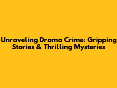 Unraveling Drama Crime: Gripping Stories & Thrilling Mysteries