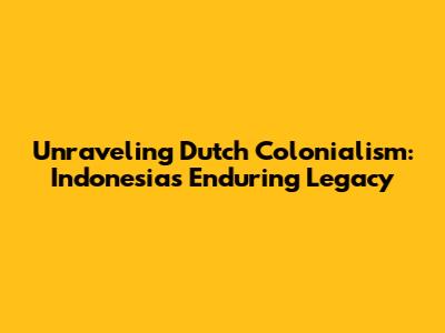 Unraveling Dutch Colonialism: Indonesia's Enduring Legacy