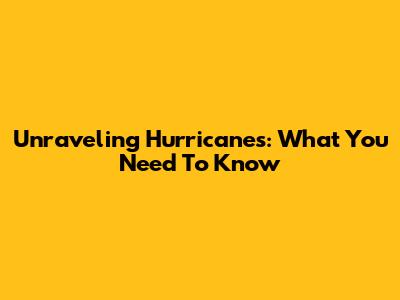 Unraveling Hurricanes: What You Need To Know