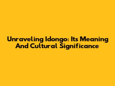Unraveling Idongo: Its Meaning And Cultural Significance
