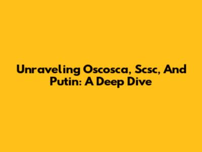 Unraveling Oscosca, Scsc, And Putin: A Deep Dive