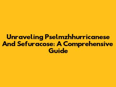 Unraveling Pselmzhhurricanese And Sefuracose: A Comprehensive Guide
