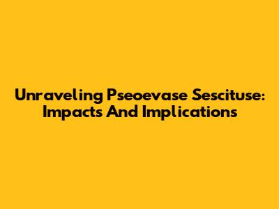 Unraveling Pseoevase Sescituse: Impacts And Implications