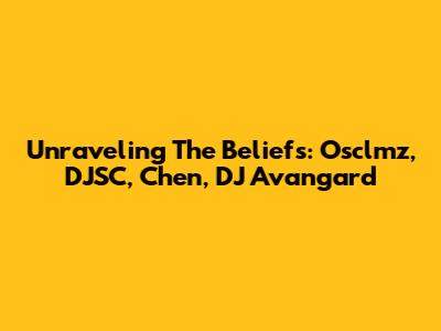 Unraveling The Beliefs: Osclmz, DJSC, Chen, DJ Avangard