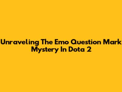 Unraveling The Emo Question Mark Mystery In Dota 2