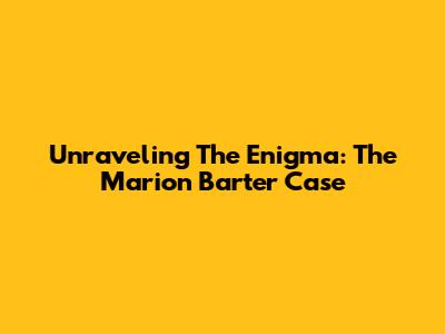 Unraveling The Enigma: The Marion Barter Case