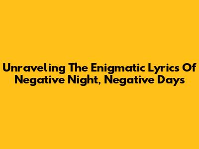 Unraveling The Enigmatic Lyrics Of 'Negative Night, Negative Days'