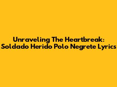 Unraveling The Heartbreak: 'Soldado Herido Polo Negrete' Lyrics