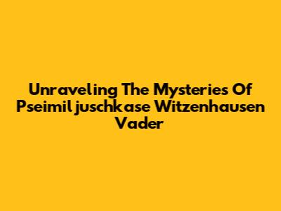 Unraveling The Mysteries Of Pseimiljuschkase Witzenhausen Vader