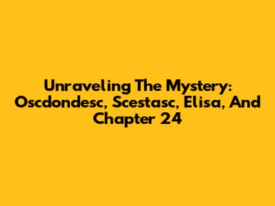 Unraveling The Mystery: Oscdondesc, Scestasc, Elisa, And Chapter 24