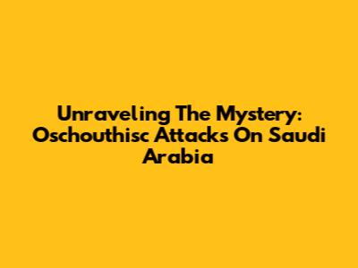 Unraveling The Mystery: Oschouthisc Attacks On Saudi Arabia