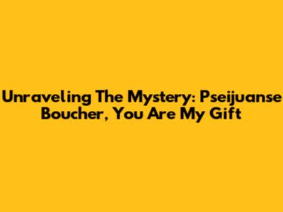 Unraveling The Mystery: Pseijuanse Boucher, You Are My Gift