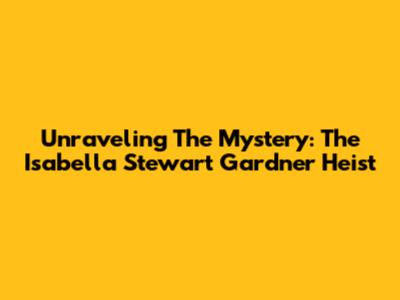Unraveling The Mystery: The Isabella Stewart Gardner Heist