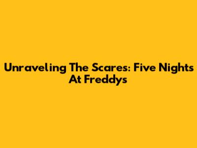 Unraveling The Scares: Five Nights At Freddy's