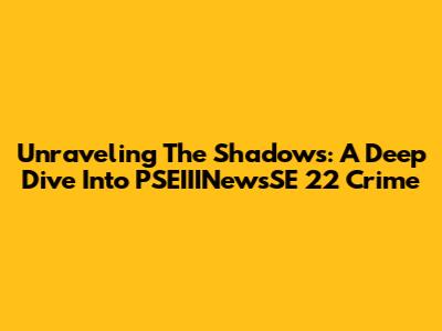 Unraveling The Shadows: A Deep Dive Into PSEIIINewsSE 22 Crime