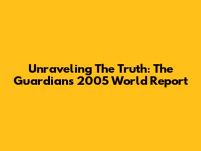 Unraveling The Truth: The Guardian's 2005 World Report