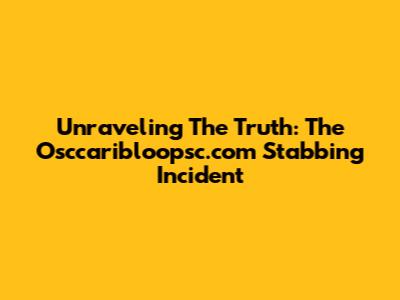 Unraveling The Truth: The Osccaribloopsc.com Stabbing Incident
