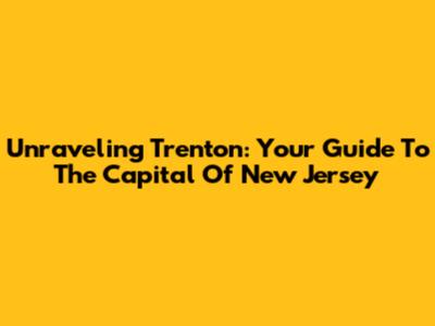 Unraveling Trenton: Your Guide To The Capital Of New Jersey