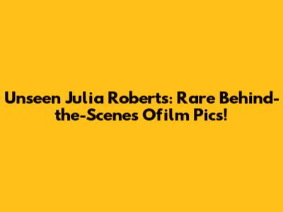 Unseen Julia Roberts: Rare Behind-the-Scenes Ofilm Pics!