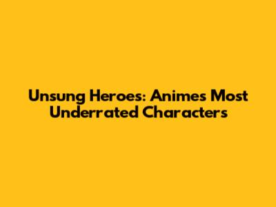 Unsung Heroes: Anime's Most Underrated Characters