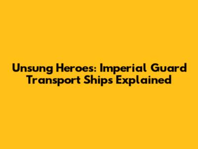 Unsung Heroes: Imperial Guard Transport Ships Explained