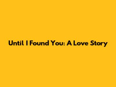 Until I Found You: A Love Story