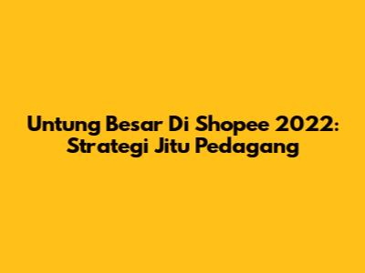 Untung Besar Di Shopee 2022: Strategi Jitu Pedagang