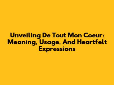 Unveiling 'De Tout Mon Coeur': Meaning, Usage, And Heartfelt Expressions