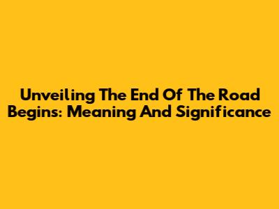 Unveiling 'The End Of The Road Begins': Meaning And Significance