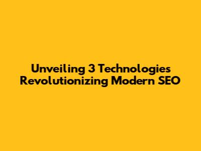 Unveiling 3 Technologies Revolutionizing Modern SEO
