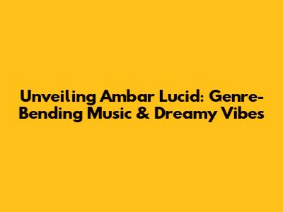 Unveiling Ambar Lucid: Genre-Bending Music & Dreamy Vibes