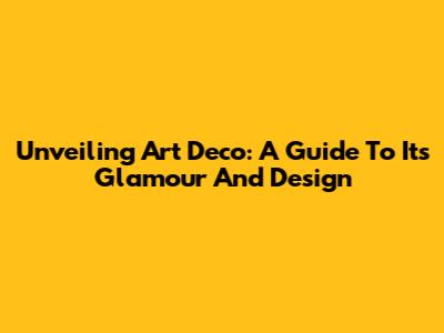 Unveiling Art Deco: A Guide To Its Glamour And Design
