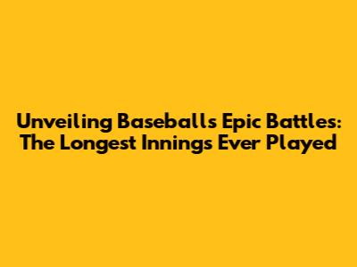 Unveiling Baseball's Epic Battles: The Longest Innings Ever Played