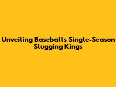 Unveiling Baseball's Single-Season Slugging Kings