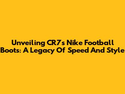 Unveiling CR7's Nike Football Boots: A Legacy Of Speed And Style