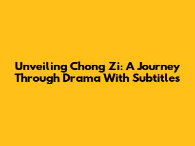 Unveiling Chong Zi: A Journey Through Drama With Subtitles