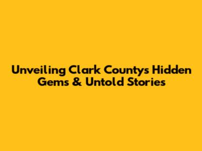 Unveiling Clark County's Hidden Gems & Untold Stories
