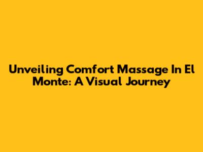 Unveiling Comfort Massage In El Monte: A Visual Journey