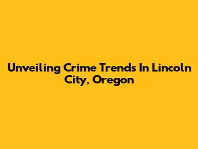 Unveiling Crime Trends In Lincoln City, Oregon