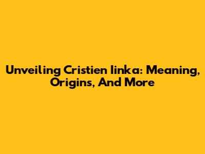 Unveiling Cristien Iinka: Meaning, Origins, And More