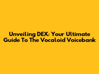 Unveiling DEX: Your Ultimate Guide To The Vocaloid Voicebank