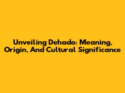 Unveiling Dehado: Meaning, Origin, And Cultural Significance