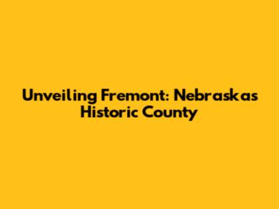 Unveiling Fremont: Nebraska's Historic County