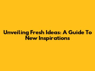 Unveiling Fresh Ideas: A Guide To New Inspirations