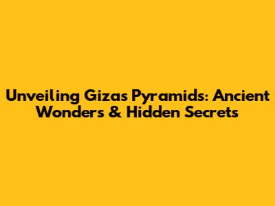 Unveiling Giza's Pyramids: Ancient Wonders & Hidden Secrets