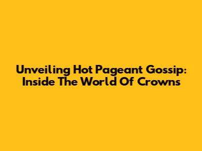 Unveiling Hot Pageant Gossip: Inside The World Of Crowns
