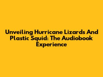 Unveiling Hurricane Lizards And Plastic Squid: The Audiobook Experience