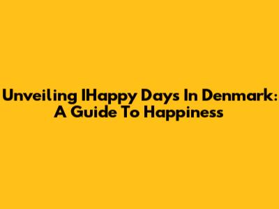 Unveiling IHappy Days In Denmark: A Guide To Happiness